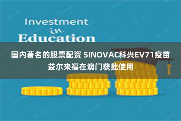 国内著名的股票配资 SINOVAC科兴EV71疫苗益尔来福在澳门获批使用