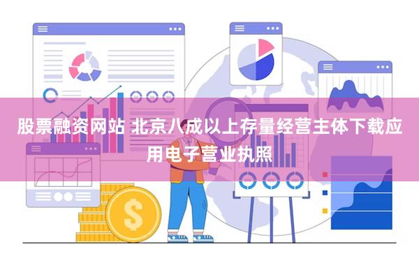 股票融资网站 北京八成以上存量经营主体下载应用电子营业执照