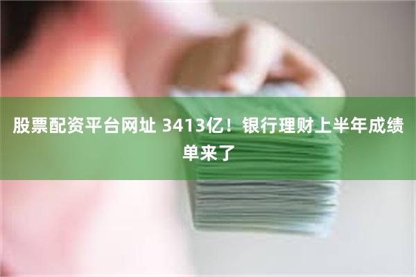 股票配资平台网址 3413亿！银行理财上半年成绩单来了