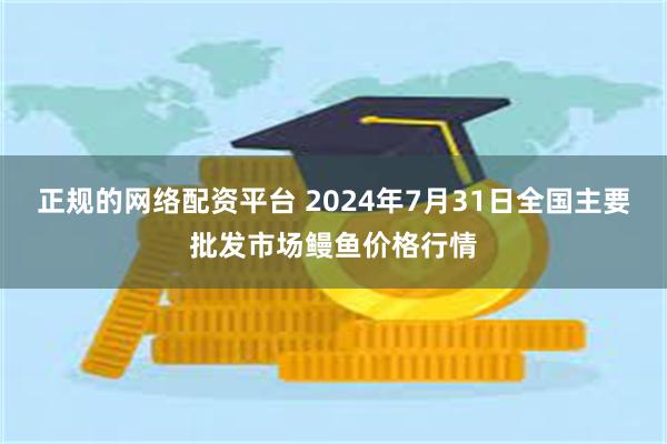 正规的网络配资平台 2024年7月31日全国主要批发市场鳗鱼价格行情