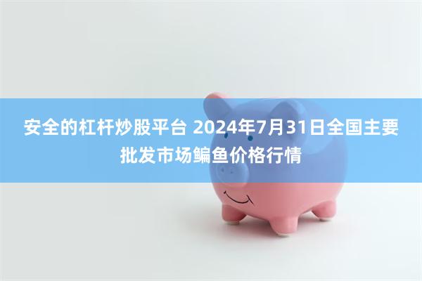 安全的杠杆炒股平台 2024年7月31日全国主要批发市场鳊鱼价格行情