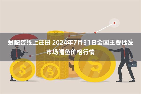 爱配资线上注册 2024年7月31日全国主要批发市场鲳鱼价格行情