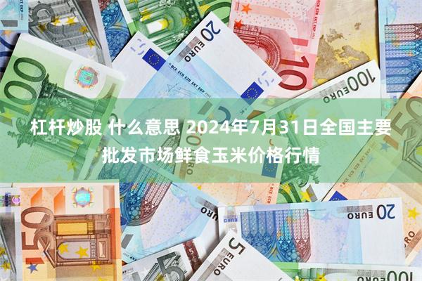 杠杆炒股 什么意思 2024年7月31日全国主要批发市场鲜食玉米价格行情