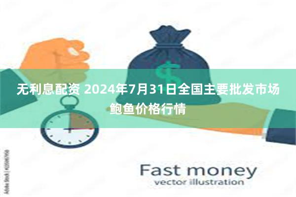 无利息配资 2024年7月31日全国主要批发市场鲍鱼价格行情