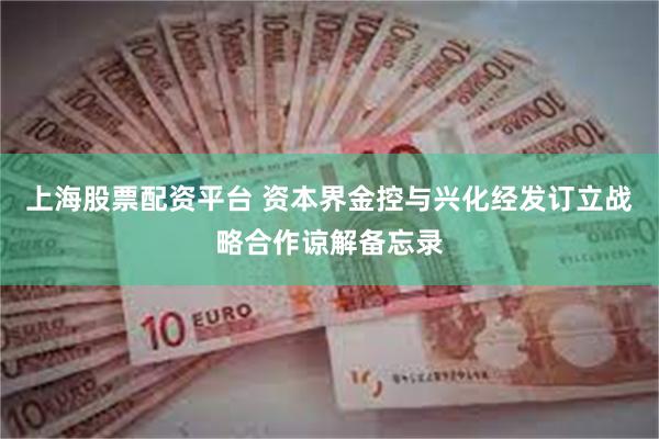 上海股票配资平台 资本界金控与兴化经发订立战略合作谅解备忘录