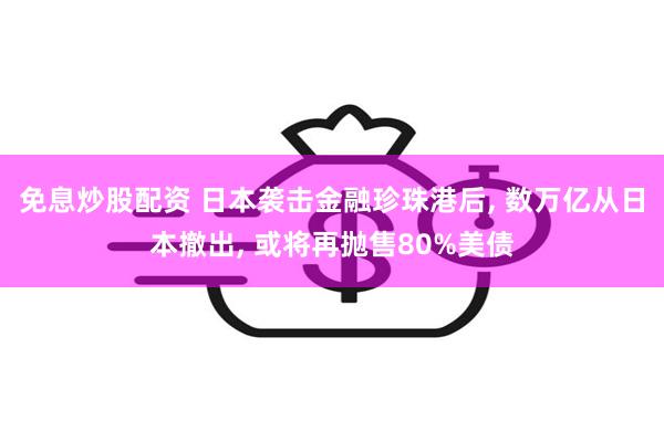 免息炒股配资 日本袭击金融珍珠港后, 数万亿从日本撤出, 或将再抛售80%美债