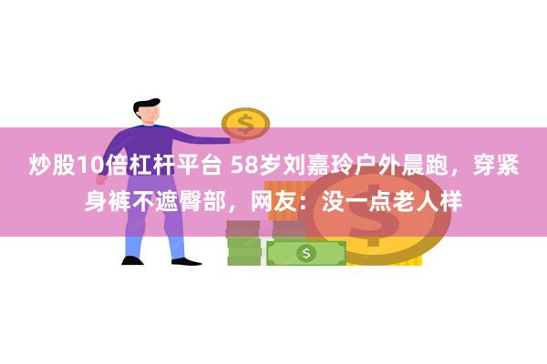 炒股10倍杠杆平台 58岁刘嘉玲户外晨跑，穿紧身裤不遮臀部，网友：没一点老人样