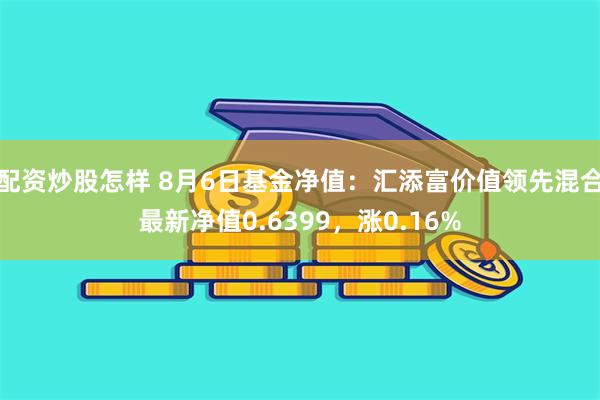 配资炒股怎样 8月6日基金净值：汇添富价值领先混合最新净值0.6399，涨0.16%