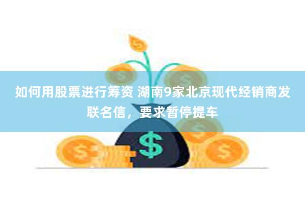 如何用股票进行筹资 湖南9家北京现代经销商发联名信，要求暂停提车