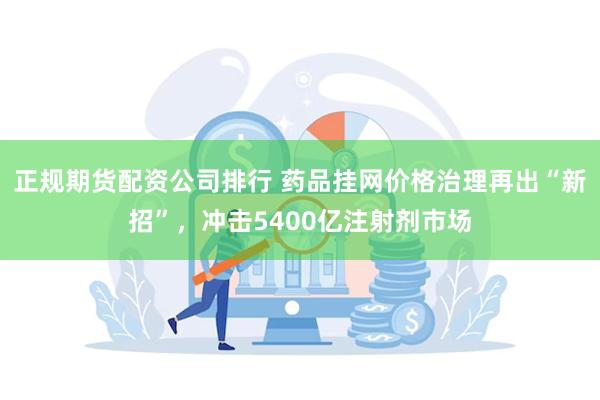 正规期货配资公司排行 药品挂网价格治理再出“新招”，冲击5400亿注射剂市场