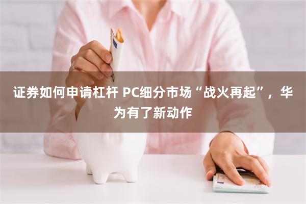 证券如何申请杠杆 PC细分市场“战火再起”，华为有了新动作