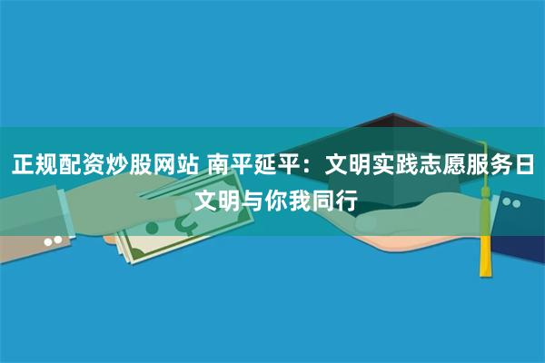 正规配资炒股网站 南平延平：文明实践志愿服务日 文明与你我同行