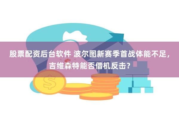 股票配资后台软件 波尔图新赛季首战体能不足，吉维森特能否借机反击？