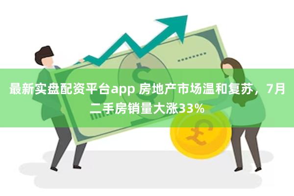 最新实盘配资平台app 房地产市场温和复苏，7月二手房销量大涨33%