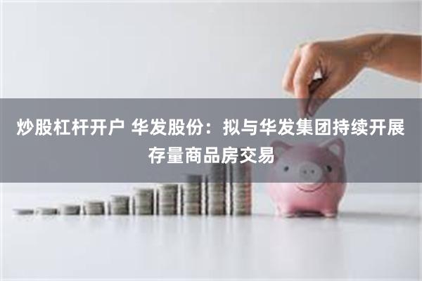 炒股杠杆开户 华发股份：拟与华发集团持续开展存量商品房交易