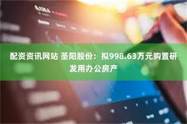 配资资讯网站 圣阳股份：拟998.63万元购置研发用办公房产