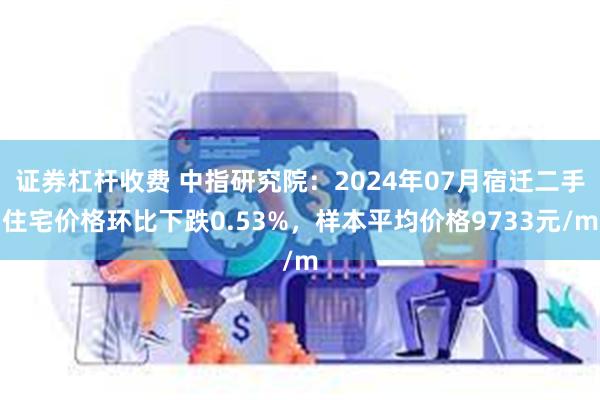 证券杠杆收费 中指研究院：2024年07月宿迁二手住宅价格环比下跌0.53%，样本平均价格9733元/m