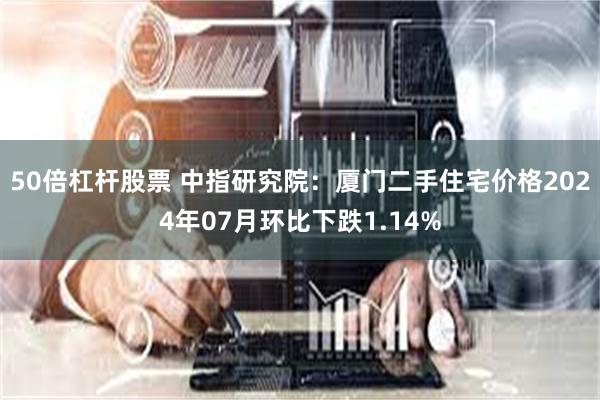 50倍杠杆股票 中指研究院：厦门二手住宅价格2024年07月环比下跌1.14%