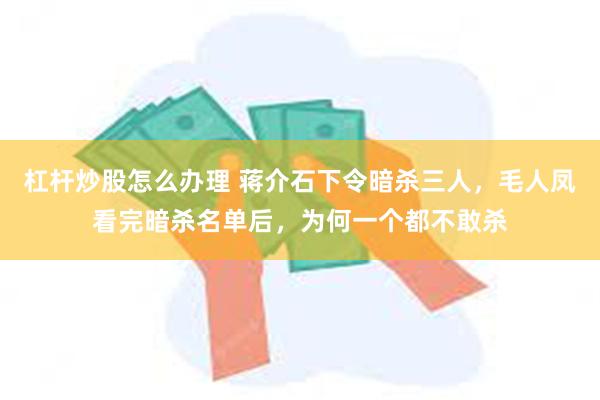 杠杆炒股怎么办理 蒋介石下令暗杀三人，毛人凤看完暗杀名单后，为何一个都不敢杀