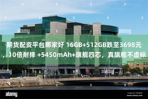 期货配资平台哪家好 16GB+512GB跌至3698元，10倍耐摔 +5450mAh+旗舰四芯，真旗舰不虚标