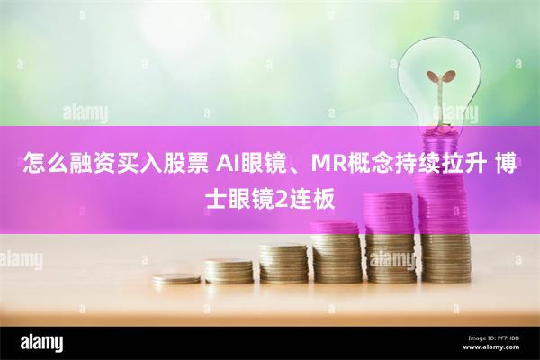 怎么融资买入股票 AI眼镜、MR概念持续拉升 博士眼镜2连板