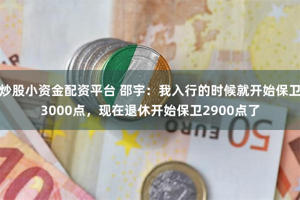 炒股小资金配资平台 邵宇：我入行的时候就开始保卫3000点，现在退休开始保卫2900点了