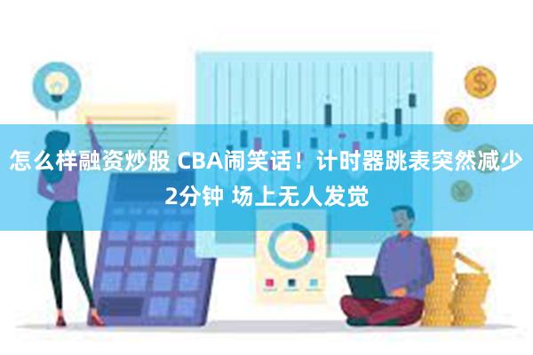 怎么样融资炒股 CBA闹笑话！计时器跳表突然减少2分钟 场上无人发觉