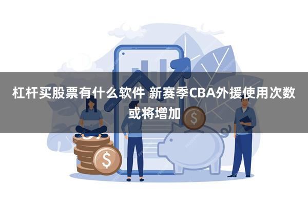 杠杆买股票有什么软件 新赛季CBA外援使用次数或将增加