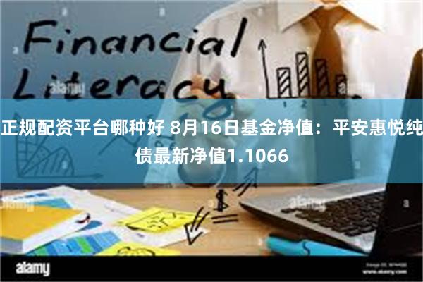 正规配资平台哪种好 8月16日基金净值：平安惠悦纯债最新净值1.1066