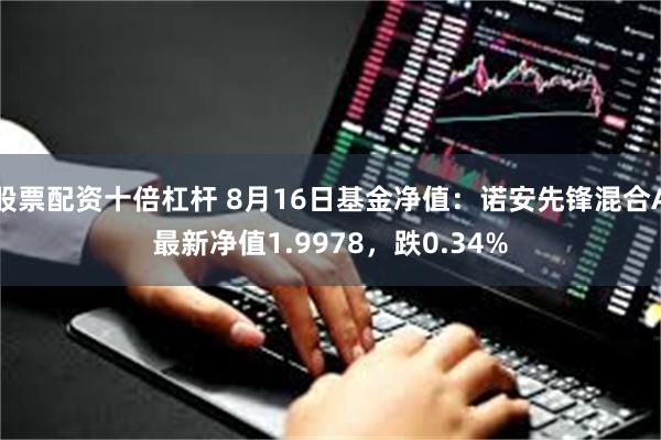 股票配资十倍杠杆 8月16日基金净值：诺安先锋混合A最新净值1.9978，跌0.34%