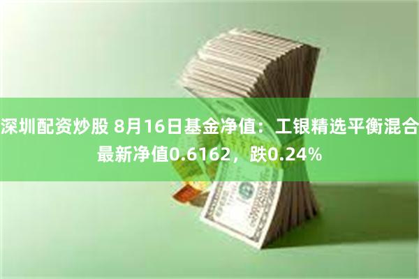 深圳配资炒股 8月16日基金净值：工银精选平衡混合最新净值0.6162，跌0.24%