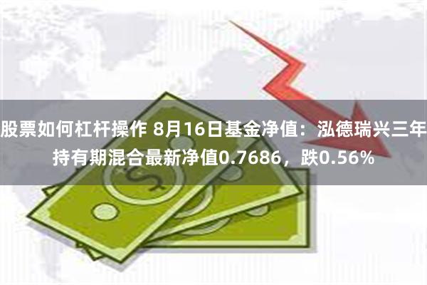 股票如何杠杆操作 8月16日基金净值：泓德瑞兴三年持有期混合最新净值0.7686，跌0.56%