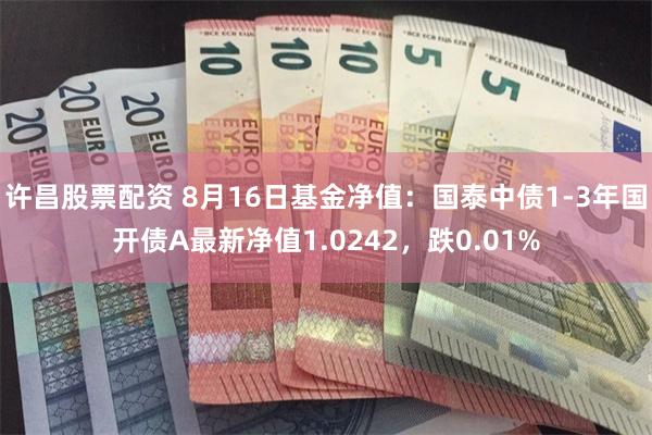 许昌股票配资 8月16日基金净值：国泰中债1-3年国开债A最新净值1.0242，跌0.01%