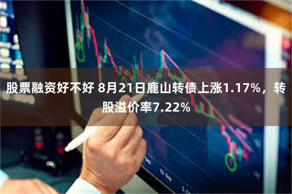 股票融资好不好 8月21日鹿山转债上涨1.17%，转股溢价率7.22%