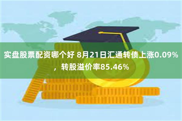 实盘股票配资哪个好 8月21日汇通转债上涨0.09%，转股溢价率85.46%