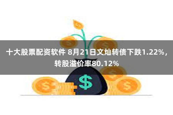 十大股票配资软件 8月21日文灿转债下跌1.22%，转股溢价率80.12%