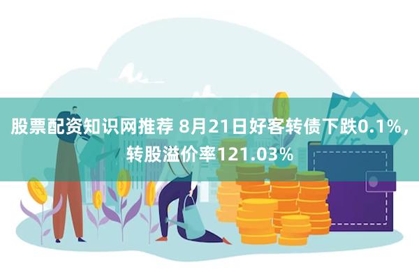 股票配资知识网推荐 8月21日好客转债下跌0.1%，转股溢价率121.03%