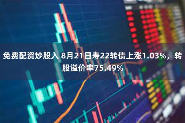 免费配资炒股入 8月21日寿22转债上涨1.03%，转股溢价率75.49%