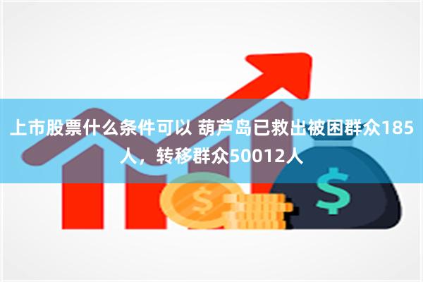 上市股票什么条件可以 葫芦岛已救出被困群众185人，转移群众50012人