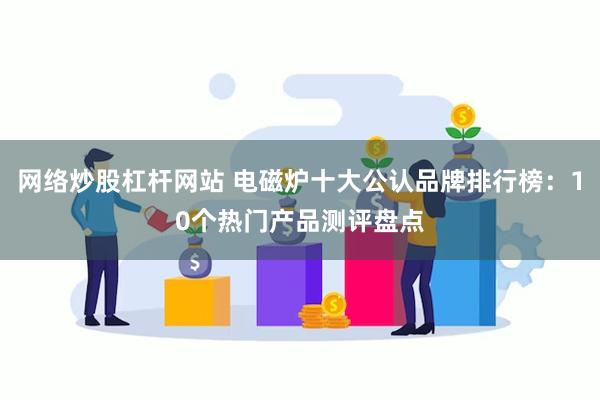 网络炒股杠杆网站 电磁炉十大公认品牌排行榜：10个热门产品测评盘点