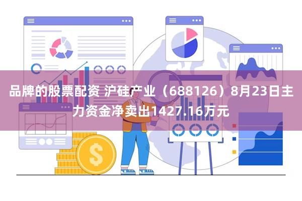 品牌的股票配资 沪硅产业（688126）8月23日主力资金净卖出1427.16万元