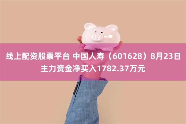 线上配资股票平台 中国人寿（601628）8月23日主力资金净买入1782.37万元