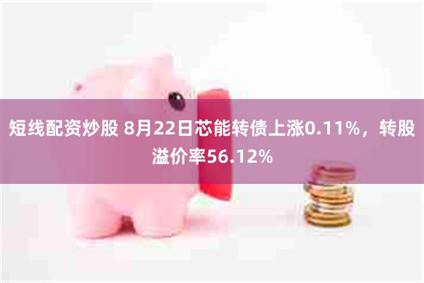 短线配资炒股 8月22日芯能转债上涨0.11%，转股溢价率56.12%