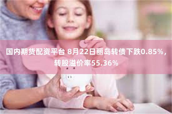 国内期货配资平台 8月22日丽岛转债下跌0.85%，转股溢价率55.36%