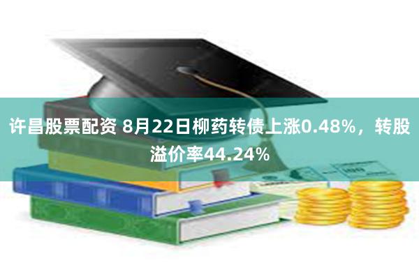 许昌股票配资 8月22日柳药转债上涨0.48%，转股溢价率44.24%