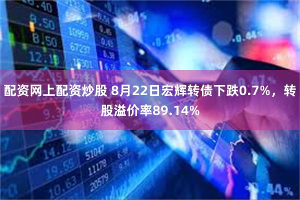 配资网上配资炒股 8月22日宏辉转债下跌0.7%，转股溢价率89.14%