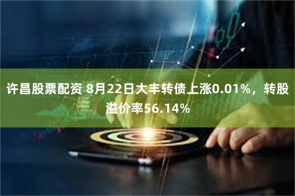 许昌股票配资 8月22日大丰转债上涨0.01%，转股溢价率56.14%