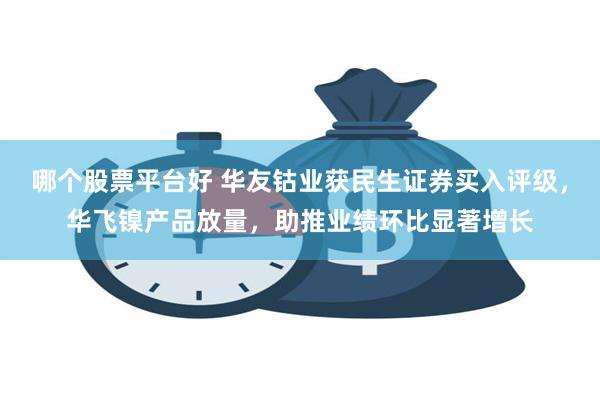 哪个股票平台好 华友钴业获民生证券买入评级，华飞镍产品放量，助推业绩环比显著增长