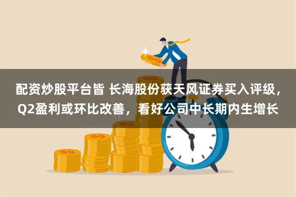 配资炒股平台皆 长海股份获天风证券买入评级，Q2盈利或环比改善，看好公司中长期内生增长