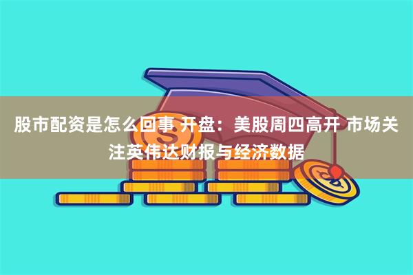 股市配资是怎么回事 开盘：美股周四高开 市场关注英伟达财报与经济数据